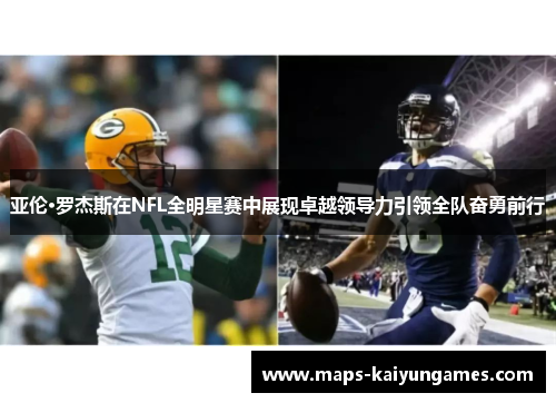 亚伦·罗杰斯在NFL全明星赛中展现卓越领导力引领全队奋勇前行