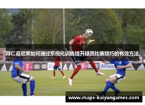 拜仁慕尼黑如何通过系统化训练提升球员比赛技巧的有效方法