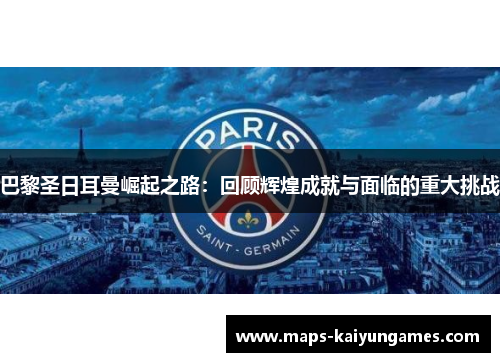 巴黎圣日耳曼崛起之路：回顾辉煌成就与面临的重大挑战