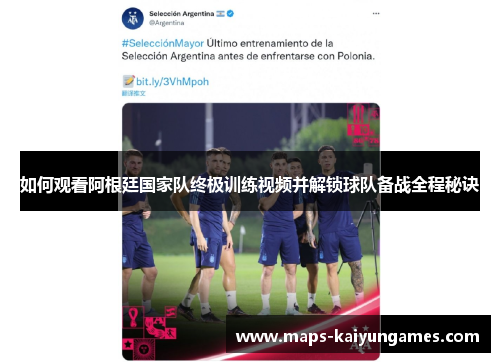 如何观看阿根廷国家队终极训练视频并解锁球队备战全程秘诀
