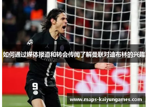 如何通过媒体报道和转会传闻了解曼联对迪布林的兴趣