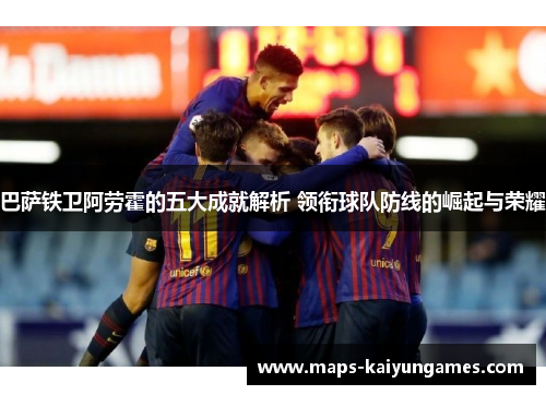 巴萨铁卫阿劳霍的五大成就解析 领衔球队防线的崛起与荣耀