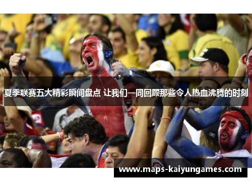 夏季联赛五大精彩瞬间盘点 让我们一同回顾那些令人热血沸腾的时刻
