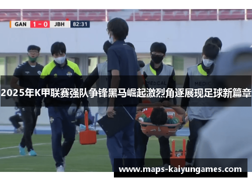 2025年K甲联赛强队争锋黑马崛起激烈角逐展现足球新篇章