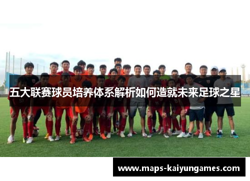 五大联赛球员培养体系解析如何造就未来足球之星
