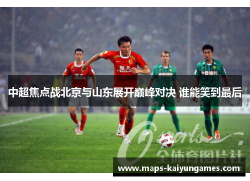 中超焦点战北京与山东展开巅峰对决 谁能笑到最后