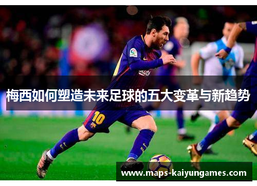 梅西如何塑造未来足球的五大变革与新趋势