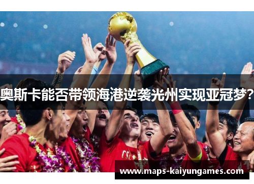 奥斯卡能否带领海港逆袭光州实现亚冠梦？