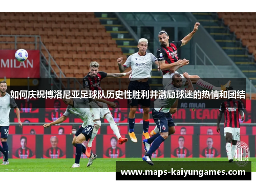如何庆祝博洛尼亚足球队历史性胜利并激励球迷的热情和团结