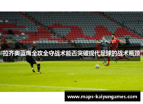 拉齐奥蓝鹰全攻全守战术能否突破现代足球的战术瓶颈