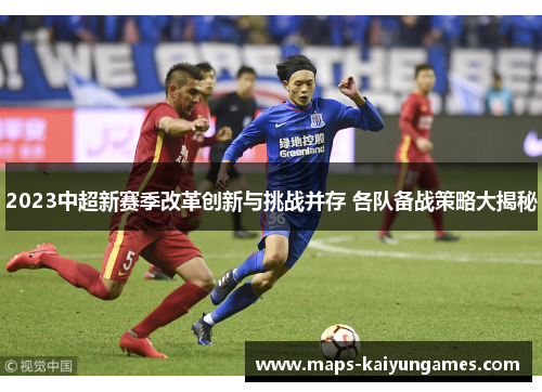 2023中超新赛季改革创新与挑战并存 各队备战策略大揭秘