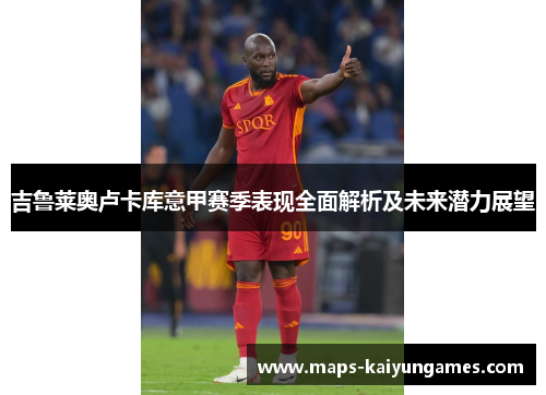 吉鲁莱奥卢卡库意甲赛季表现全面解析及未来潜力展望
