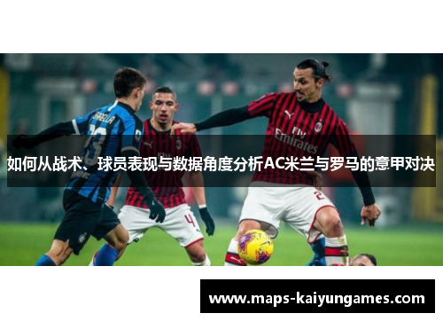 如何从战术、球员表现与数据角度分析AC米兰与罗马的意甲对决