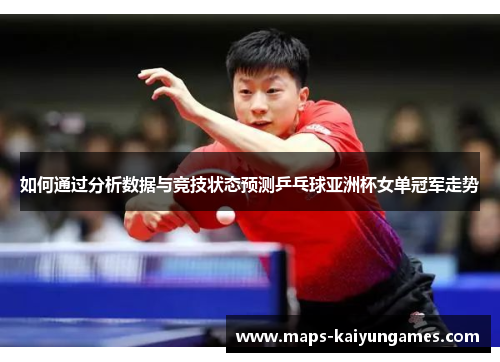 如何通过分析数据与竞技状态预测乒乓球亚洲杯女单冠军走势