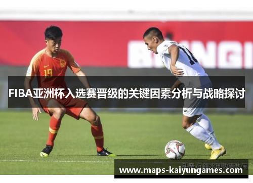 FIBA亚洲杯入选赛晋级的关键因素分析与战略探讨