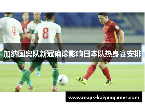 加纳国奥队新冠确诊影响日本队热身赛安排