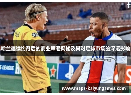 哈兰德续约背后的商业策略揭秘及其对足球市场的深远影响