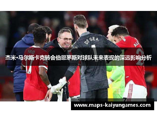 杰米·马尔斯卡克转会伯恩茅斯对球队未来表现的深远影响分析