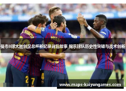 曼市8球大胜创足总杯新纪录背后故事 揭示球队历史性突破与战术创新