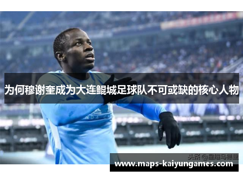 为何穆谢奎成为大连鲲城足球队不可或缺的核心人物