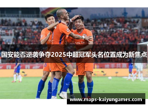 国安能否逆袭争夺2025中超冠军头名位置成为新焦点