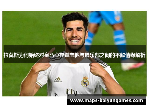 拉莫斯为何始终对皇马心存眷恋他与俱乐部之间的不解情缘解析