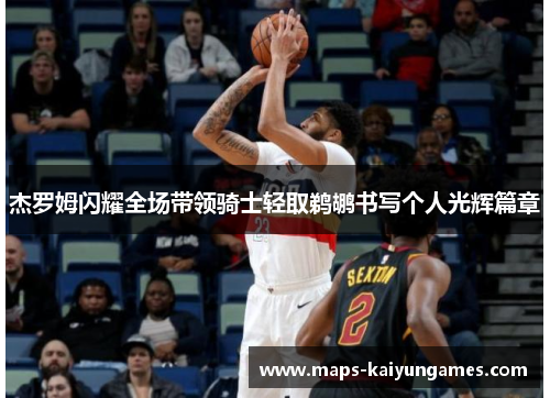 杰罗姆闪耀全场带领骑士轻取鹈鹕书写个人光辉篇章