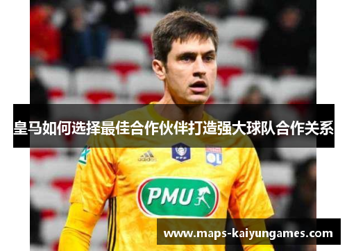 皇马如何选择最佳合作伙伴打造强大球队合作关系