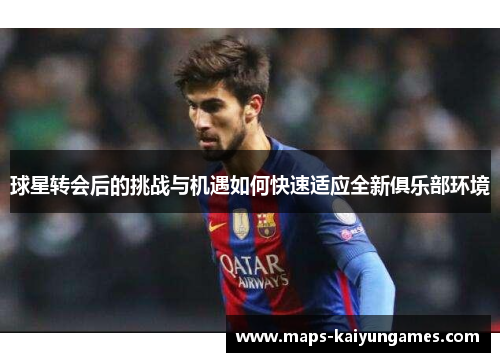 球星转会后的挑战与机遇如何快速适应全新俱乐部环境