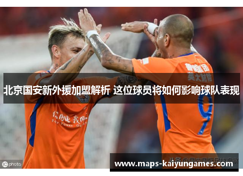 北京国安新外援加盟解析 这位球员将如何影响球队表现