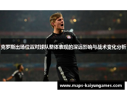 克罗斯出场位置对球队整体表现的深远影响与战术变化分析