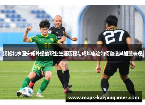 揭秘北京国安新外援的职业生涯历程与成长轨迹如何塑造其加盟表现