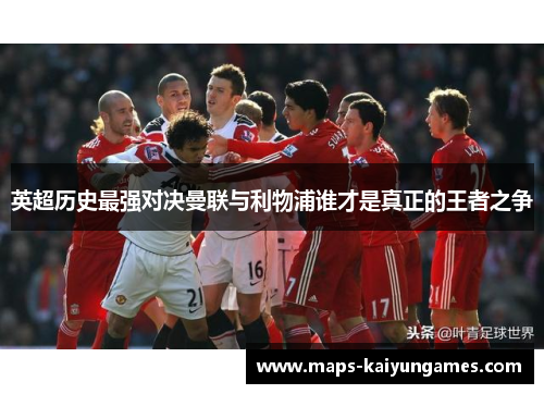 英超历史最强对决曼联与利物浦谁才是真正的王者之争