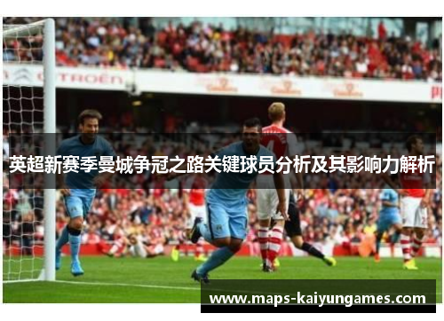 英超新赛季曼城争冠之路关键球员分析及其影响力解析