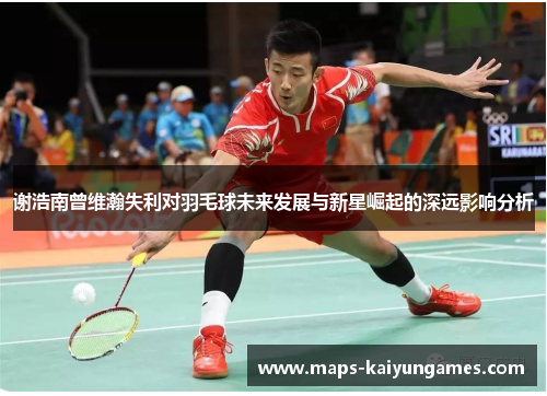 谢浩南曾维瀚失利对羽毛球未来发展与新星崛起的深远影响分析