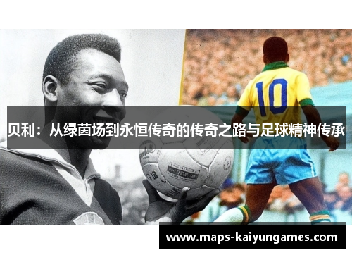 贝利：从绿茵场到永恒传奇的传奇之路与足球精神传承