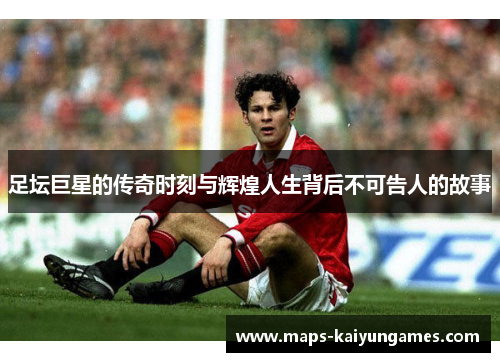 足坛巨星的传奇时刻与辉煌人生背后不可告人的故事 足坛巨星的传奇时刻与辉煌人生背后不可告人的故事