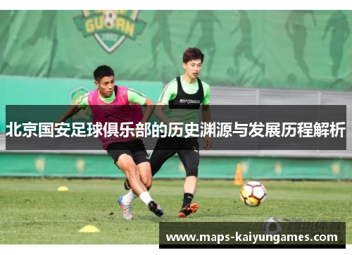 北京国安足球俱乐部的历史渊源与发展历程解析