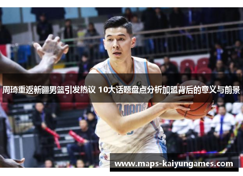 周琦重返新疆男篮引发热议 10大话题盘点分析加盟背后的意义与前景