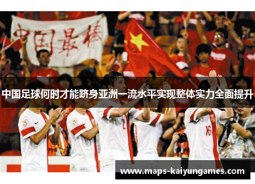 中国足球何时才能跻身亚洲一流水平实现整体实力全面提升