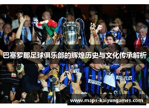 巴塞罗那足球俱乐部的辉煌历史与文化传承解析