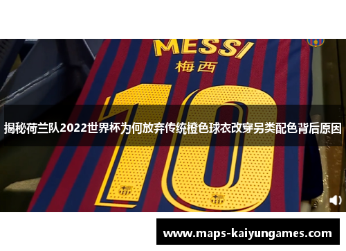 揭秘荷兰队2022世界杯为何放弃传统橙色球衣改穿另类配色背后原因 揭秘荷兰队2022世界杯为何放弃传统橙色球衣改穿另类配色背后原因