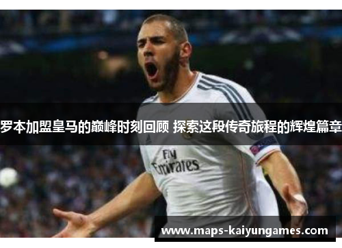 罗本加盟皇马的巅峰时刻回顾 探索这段传奇旅程的辉煌篇章 罗本加盟皇马的巅峰时刻回顾 探索这段传奇旅程的辉煌篇章