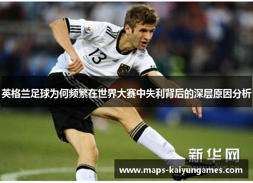 英格兰足球为何频繁在世界大赛中失利背后的深层原因分析
