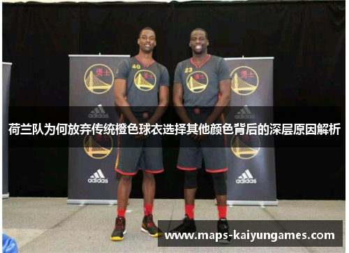 荷兰队为何放弃传统橙色球衣选择其他颜色背后的深层原因解析