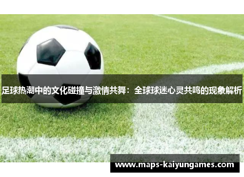 足球热潮中的文化碰撞与激情共舞：全球球迷心灵共鸣的现象解析