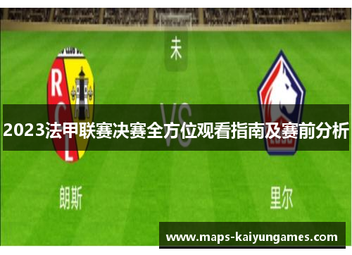 2023法甲联赛决赛全方位观看指南及赛前分析 2023法甲联赛决赛全方位观看指南及赛前分析