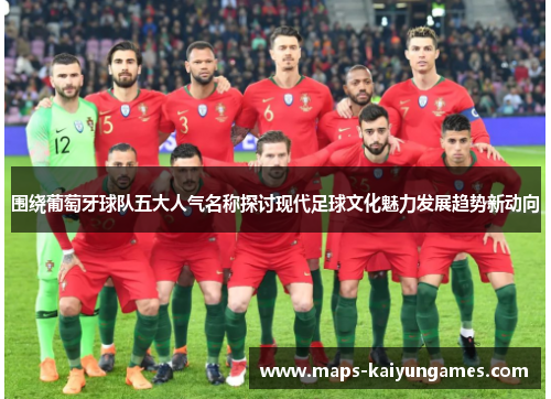 围绕葡萄牙球队五大人气名称探讨现代足球文化魅力发展趋势新动向 围绕葡萄牙球队五大人气名称探讨现代足球文化魅力发展趋势新动向