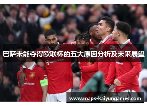 巴萨未能夺得欧联杯的五大原因分析及未来展望 巴萨未能夺得欧联杯的五大原因分析及未来展望