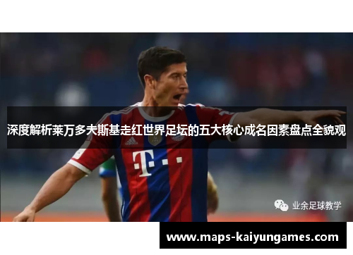 深度解析莱万多夫斯基走红世界足坛的五大核心成名因素盘点全貌观 深度解析莱万多夫斯基走红世界足坛的五大核心成名因素盘点全貌观